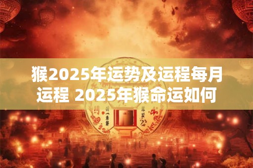 猴2025年运势及运程每月运程 2025年猴命运如何