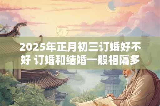 2025年正月初三订婚好不好 订婚和结婚一般相隔多久