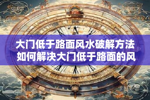 大门低于路面风水破解方法 如何解决大门低于路面的风水问题
