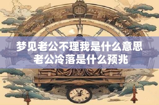 梦见老公不理我是什么意思 老公冷落是什么预兆