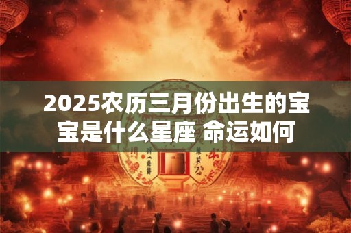 2025农历三月份出生的宝宝是什么星座 命运如何