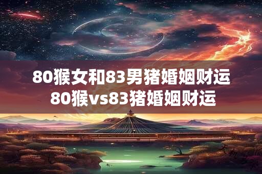 80猴女和83男猪婚姻财运 80猴vs83猪婚姻财运