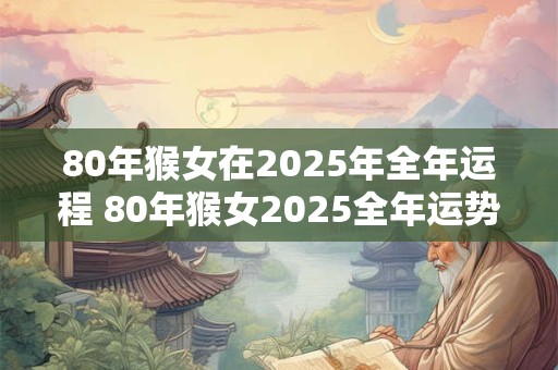80年猴女在2025年全年运程 80年猴女2025全年运势如何