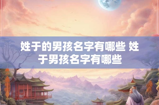 姓于的男孩名字有哪些 姓于男孩名字有哪些