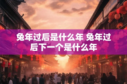 兔年过后是什么年 兔年过后下一个是什么年