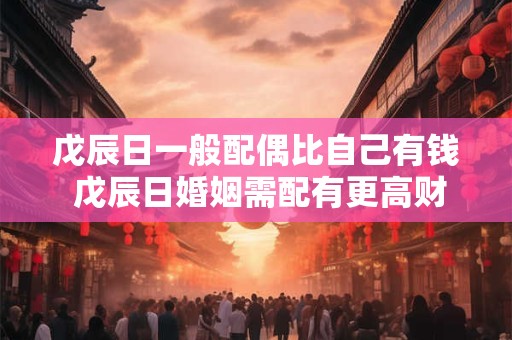 戊辰日一般配偶比自己有钱 戊辰日婚姻需配有更高财富