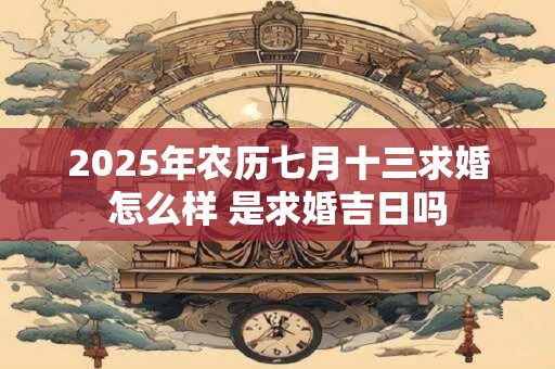 2025年农历七月十三求婚怎么样 是求婚吉日吗