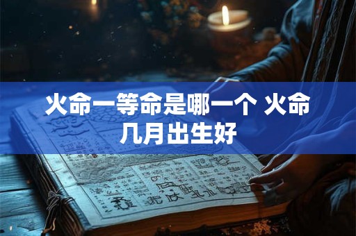 火命一等命是哪一个 火命几月出生好