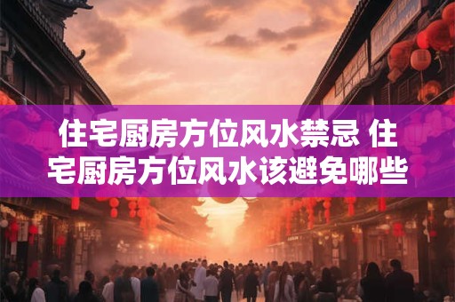 住宅厨房方位风水禁忌 住宅厨房方位风水该避免哪些禁忌