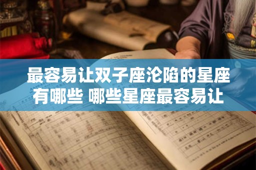 最容易让双子座沦陷的星座有哪些 哪些星座最容易让双子座沦陷