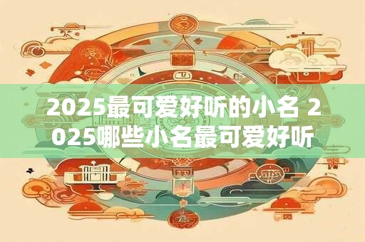 2025最可爱好听的小名 2025哪些小名最可爱好听