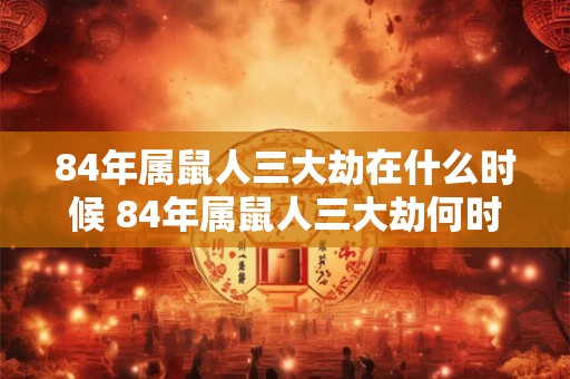 84年属鼠人三大劫在什么时候 84年属鼠人三大劫何时发生