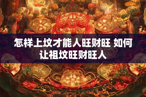 怎样上坟才能人旺财旺 如何让祖坟旺财旺人
