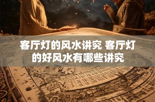 客厅灯的风水讲究 客厅灯的好风水有哪些讲究