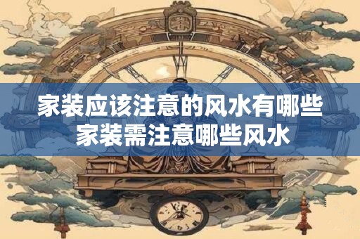 家装应该注意的风水有哪些 家装需注意哪些风水