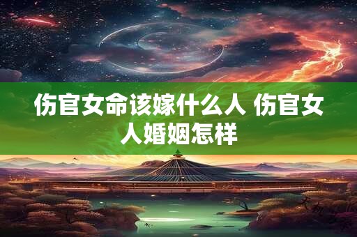 伤官女命该嫁什么人 伤官女人婚姻怎样