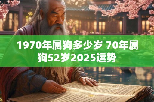 1970年属狗多少岁 70年属狗52岁2025运势