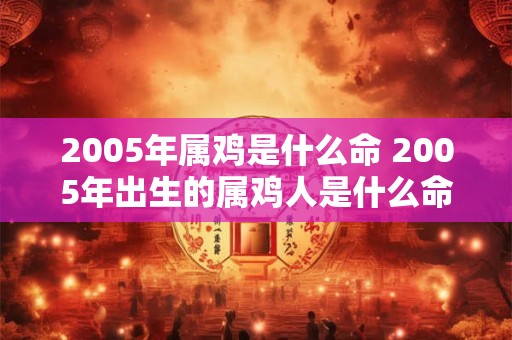 2005年属鸡是什么命 2005年出生的属鸡人是什么命