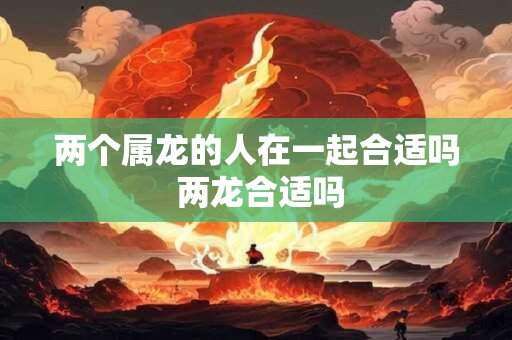 两个属龙的人在一起合适吗 两龙合适吗