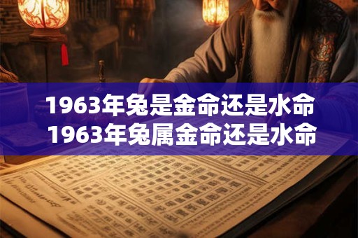 1963年兔是金命还是水命 1963年兔属金命还是水命