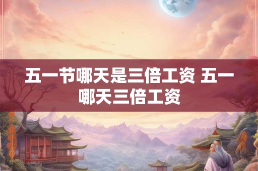 五一节哪天是三倍工资 五一哪天三倍工资