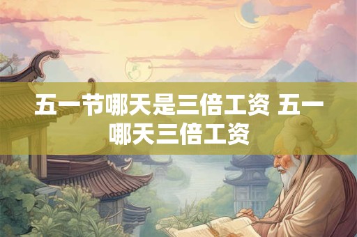 五一节哪天是三倍工资 五一哪天三倍工资