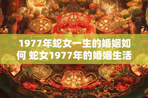 1977年蛇女一生的婚姻如何 蛇女1977年的婚姻生活如何