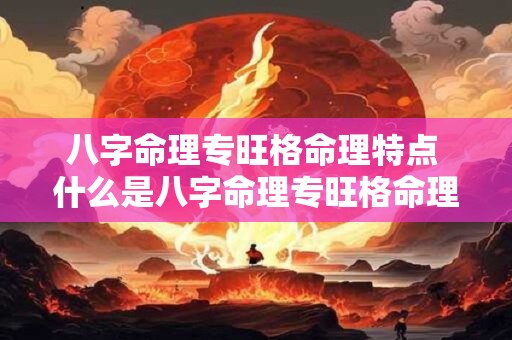 八字命理专旺格命理特点 什么是八字命理专旺格命理特点