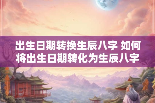 出生日期转换生辰八字 如何将出生日期转化为生辰八字