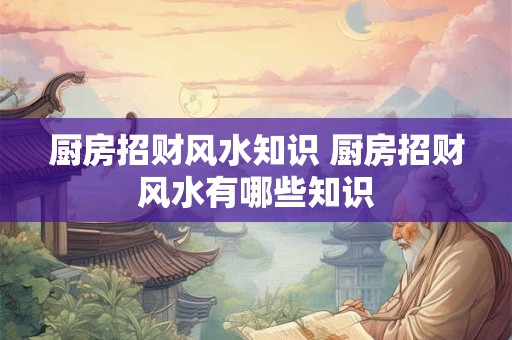 厨房招财风水知识 厨房招财风水有哪些知识