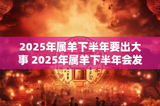 2025年属羊下半年要出大事 2025年属羊下半年会发生什么大事