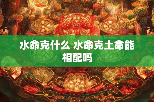 水命克什么 水命克土命能相配吗