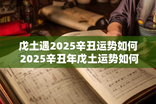戊土遇2025辛丑运势如何 2025辛丑年戊土运势如何