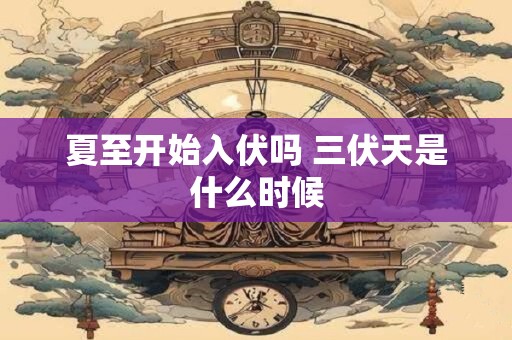 夏至开始入伏吗 三伏天是什么时候