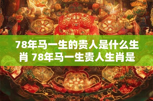 78年马一生的贵人是什么生肖 78年马一生贵人生肖是什么