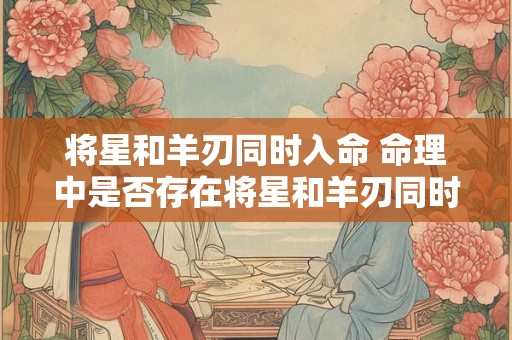 将星和羊刃同时入命 命理中是否存在将星和羊刃同时入命