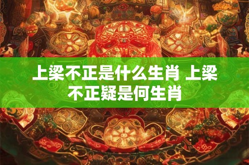 上梁不正是什么生肖 上梁不正疑是何生肖