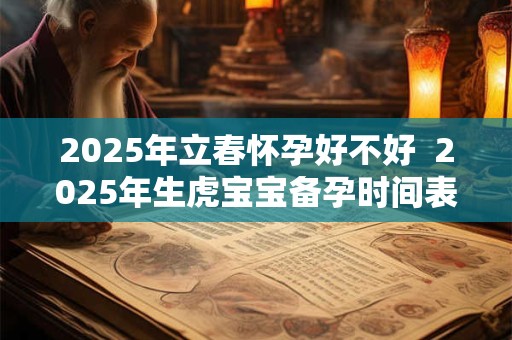 2025年立春怀孕好不好  2025年生虎宝宝备孕时间表