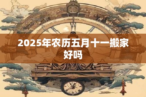 2025年农历五月十一搬家好吗 2025年农历五月十一搬家好吗