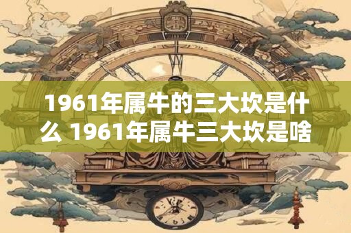 1961年属牛的三大坎是什么 1961年属牛三大坎是啥