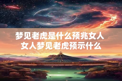 梦见老虎是什么预兆女人 女人梦见老虎预示什么