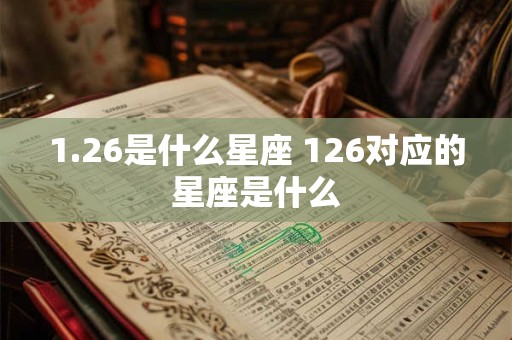 1.26是什么星座 126对应的星座是什么