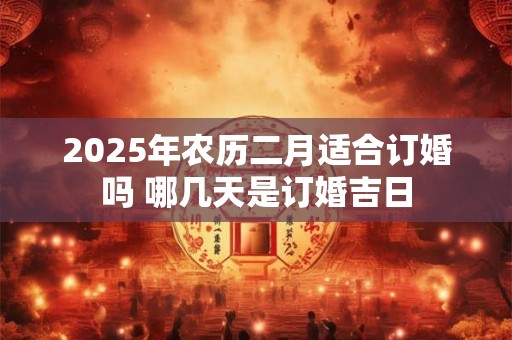 2025年农历二月适合订婚吗 哪几天是订婚吉日