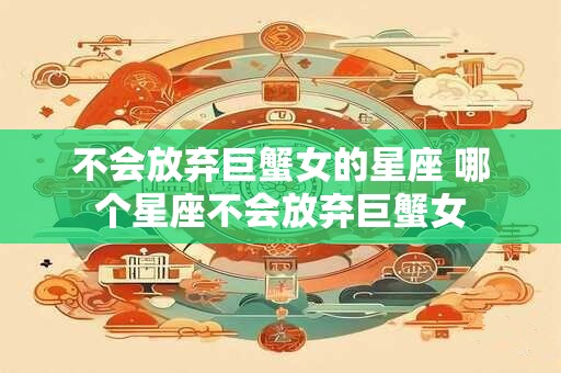 不会放弃巨蟹女的星座 哪个星座不会放弃巨蟹女