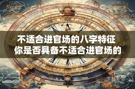 不适合进官场的八字特征 你是否具备不适合进官场的八字特征