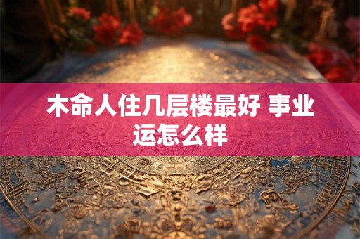 木命人住几层楼最好 事业运怎么样