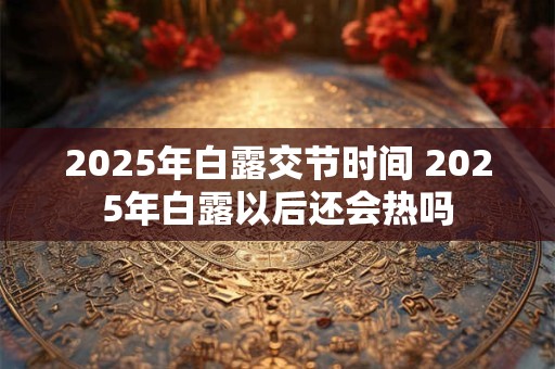 2025年白露交节时间 2025年白露以后还会热吗