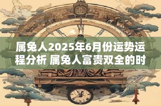 属兔人2025年6月份运势运程分析 属兔人富贵双全的时辰
