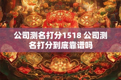 公司测名打分1518 公司测名打分到底靠谱吗
