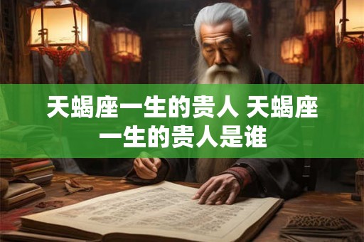 天蝎座一生的贵人 天蝎座一生的贵人是谁